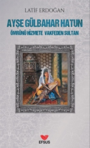 Ayşe Gülbahar Hatun;Ömrünü Hizmete Vakfeden Sultan