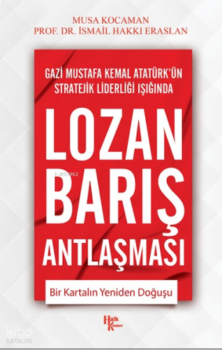 Gazi Mustafa Kemal Atatürk'ün Stratejik Liderliği Işığında Lozan Barış Antlaşması ;Bir Kartalın Yeniden Doğuşu