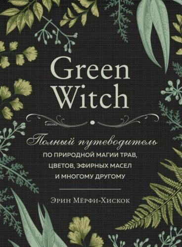 Green Witch. Полный путеводитель по природной магии трав, цветов, эфир