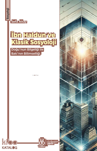 İbn Haldun ve Klasik Sosyoloji;Doğu'nun Bilgeliği ile Batı'nın Bilimselliği