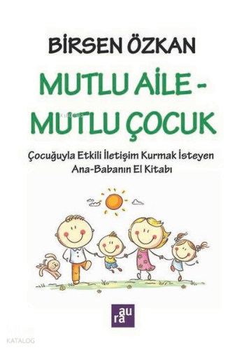 Mutlu Aile - Mutlu Çocuk: Çocuğuyla Etkili İletişim Kurmak İsteyen Ana - Babanın El Kitabı