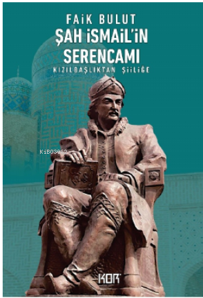 Şah İsmail'in Serencamı ;Kızılbaşlıktan Şiiliğe